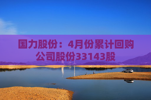 国力股份：4月份累计回购公司股份33143股