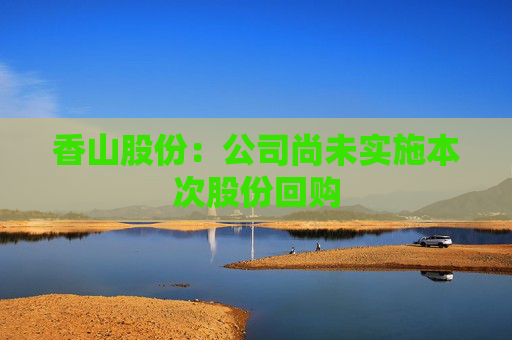 香山股份：公司尚未实施本次股份回购