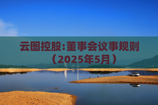 云图控股:董事会议事规则（2025年5月）