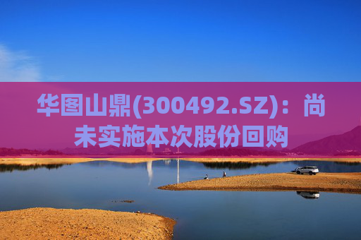 华图山鼎(300492.SZ)：尚未实施本次股份回购
