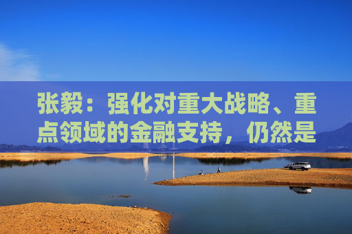 张毅：强化对重大战略、重点领域的金融支持，仍然是建设银行的重中之重