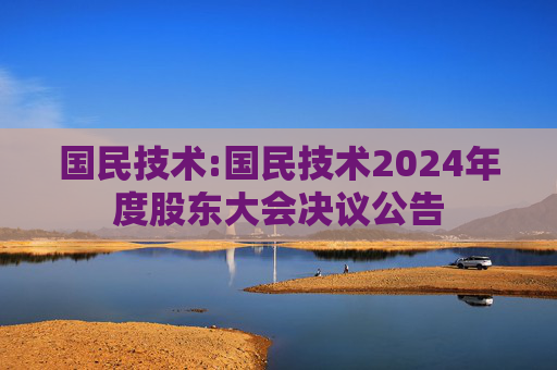 国民技术:国民技术2024年度股东大会决议公告