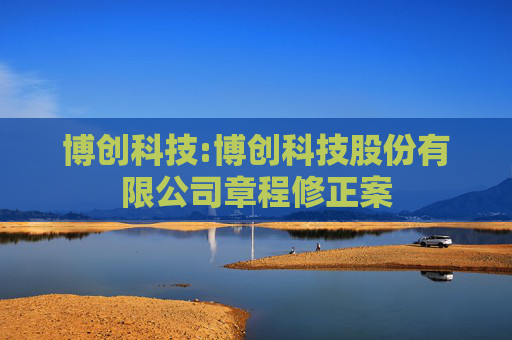 博创科技:博创科技股份有限公司章程修正案