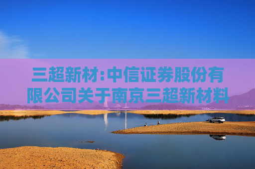 三超新材:中信证券股份有限公司关于南京三超新材料股份有限公司股东向特定机构投资者询价转让股份相关资格的核查意见