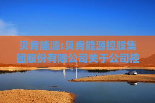 贝肯能源:贝肯能源控股集团股份有限公司关于公司控股股东、实际控制人拟变更的提示性公告