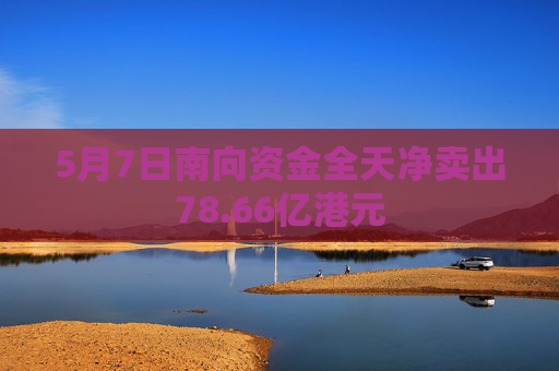 5月7日南向资金全天净卖出78.66亿港元