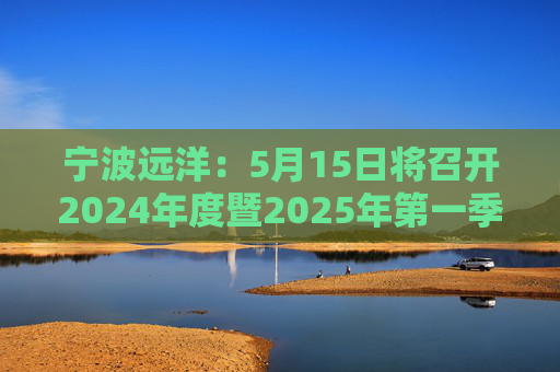 宁波远洋：5月15日将召开2024年度暨2025年第一季度业绩说明会