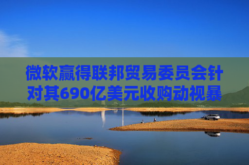 微软赢得联邦贸易委员会针对其690亿美元收购动视暴雪交易的上诉案