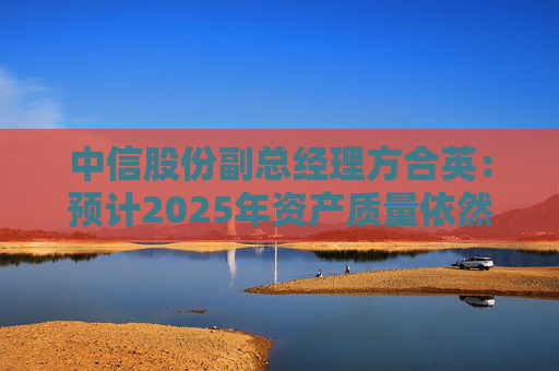 中信股份副总经理方合英：预计2025年资产质量依然能够跑赢大势