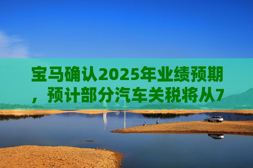宝马确认2025年业绩预期，预计部分汽车关税将从7月开始下降