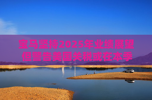 宝马坚持2025年业绩展望 但警告美国关税或在本季对其构成冲击