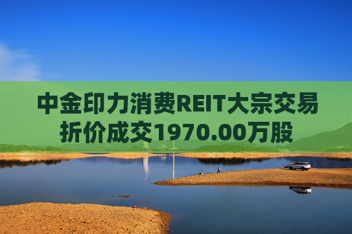 中金印力消费REIT大宗交易折价成交1970.00万股