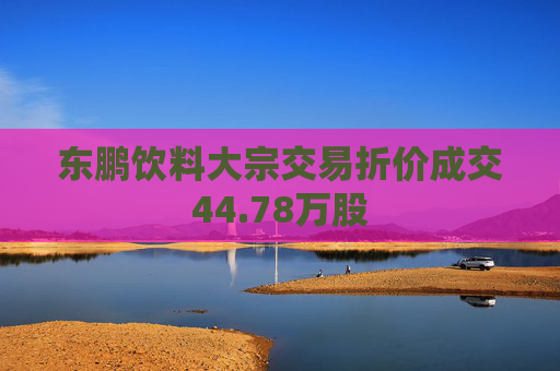 东鹏饮料大宗交易折价成交44.78万股