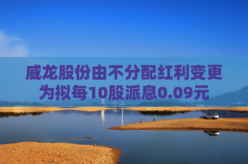 威龙股份由不分配红利变更为拟每10股派息0.09元