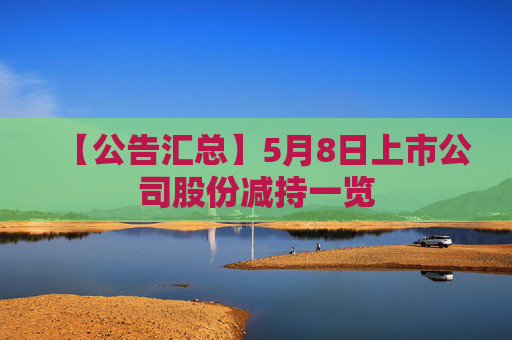 【公告汇总】5月8日上市公司股份减持一览