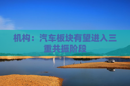 机构：汽车板块有望进入三重共振阶段  第1张