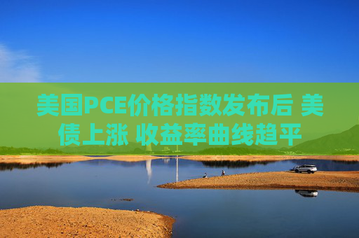 美国PCE价格指数发布后 美债上涨 收益率曲线趋平