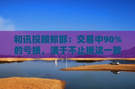 和讯投顾郑邯：交易中90%的亏损，源于不止损这一致命错误