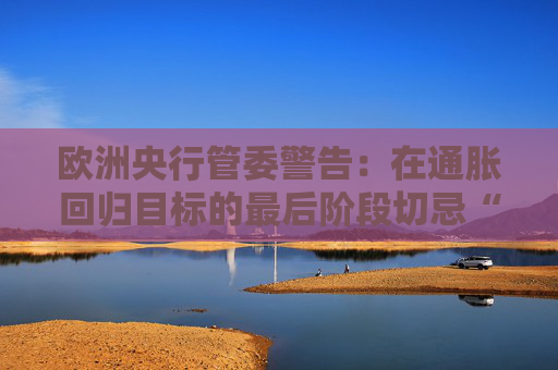 欧洲央行管委警告：在通胀回归目标的最后阶段切忌“过度乐观”  第1张