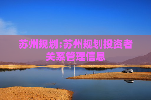 苏州规划:苏州规划投资者关系管理信息