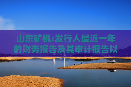 山东矿机:发行人最近一年的财务报告及其审计报告以及最近一期的财务报告
