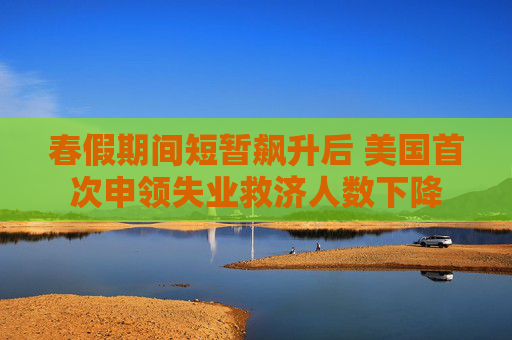 春假期间短暂飙升后 美国首次申领失业救济人数下降