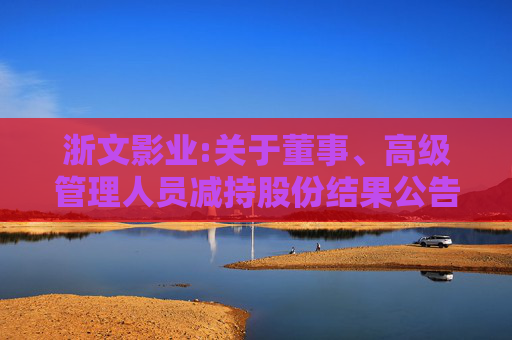 浙文影业:关于董事、高级管理人员减持股份结果公告