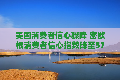 美国消费者信心骤降 密歇根消费者信心指数降至57