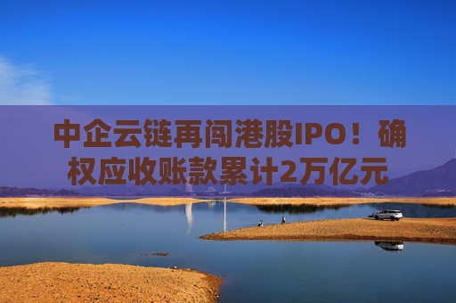中企云链再闯港股IPO！确权应收账款累计2万亿元