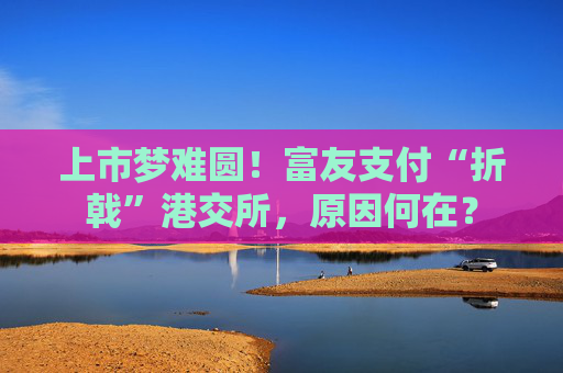 上市梦难圆！富友支付“折戟”港交所，原因何在？