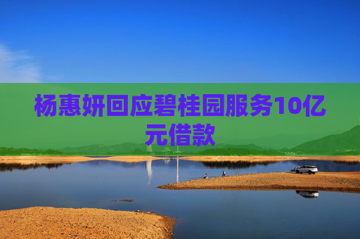 杨惠妍回应碧桂园服务10亿元借款
