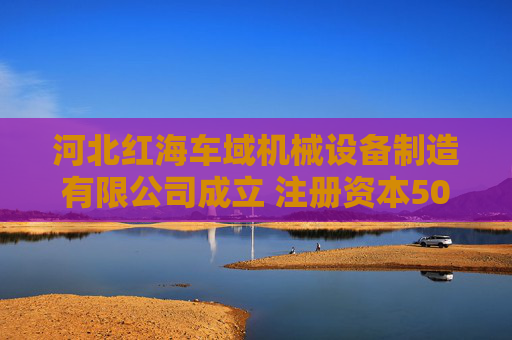 河北红海车域机械设备制造有限公司成立 注册资本500万人民币