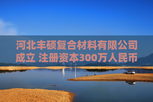河北丰硕复合材料有限公司成立 注册资本300万人民币