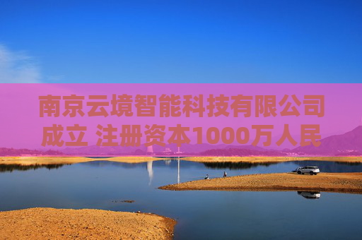 南京云境智能科技有限公司成立 注册资本1000万人民币
