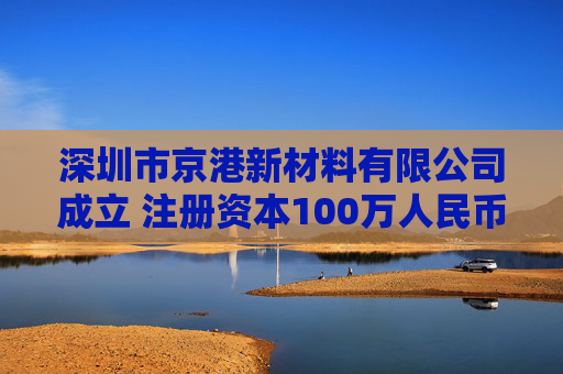 深圳市京港新材料有限公司成立 注册资本100万人民币