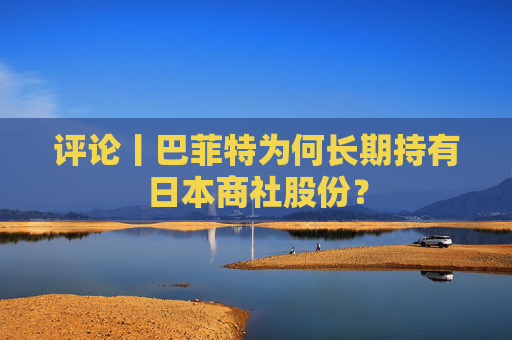 评论丨巴菲特为何长期持有日本商社股份？