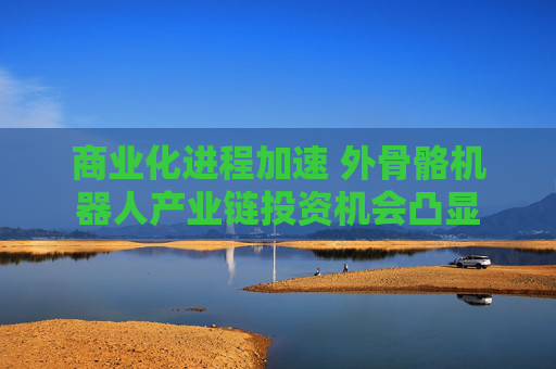 商业化进程加速 外骨骼机器人产业链投资机会凸显