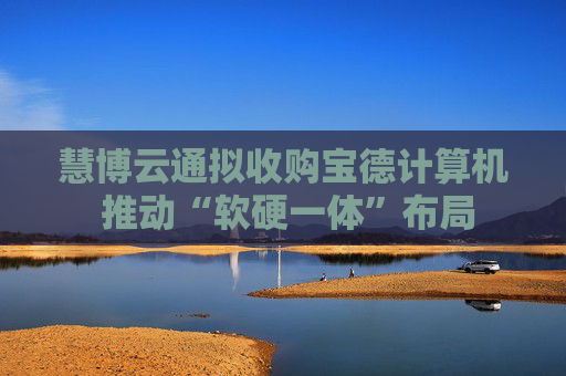 慧博云通拟收购宝德计算机 推动“软硬一体”布局
