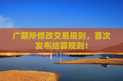 广期所修改交易规则，首次发布结算规则！