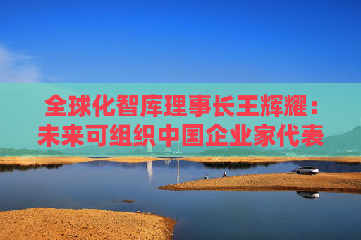 全球化智库理事长王辉耀：未来可组织中国企业家代表团赴美交流