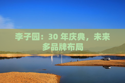 李子园：30 年庆典，未来多品牌布局