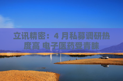立讯精密：4 月私募调研热度高 电子医药受青睐