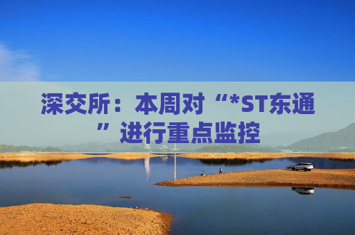 深交所：本周对“*ST东通”进行重点监控
