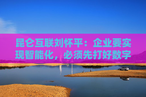 昆仑互联刘怀平：企业要实现智能化，必须先打好数字化基础