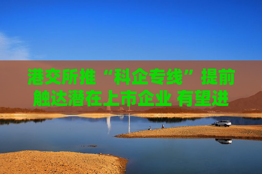 港交所推“科企专线”提前触达潜在上市企业 有望进一步提升科创企业估值