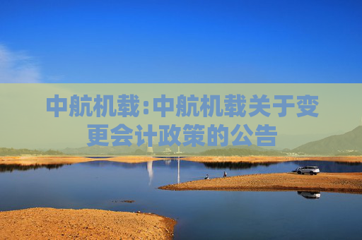 中航机载:中航机载关于变更会计政策的公告