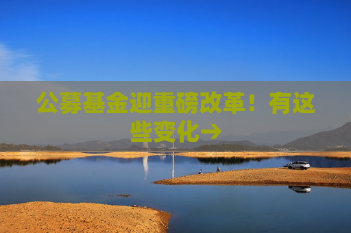 公募基金迎重磅改革！有这些变化→