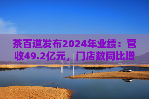 茶百道发布2024年业绩：营收49.2亿元，门店数同比增长7.6%  第1张