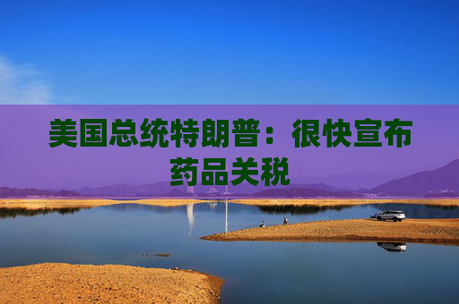 美国总统特朗普：很快宣布药品关税
