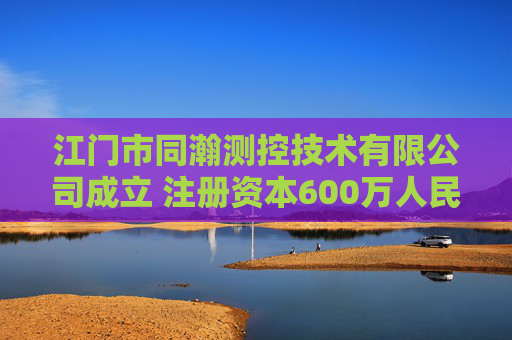 江门市同瀚测控技术有限公司成立 注册资本600万人民币